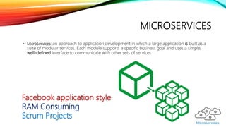 MICROSERVICES
• MicroServices: an approach to application development in which a large application is built as a
suite of modular services. Each module supports a specific business goal and uses a simple,
well-defined interface to communicate with other sets of services.
Facebook application style
RAM Consuming
Scrum Projects
 