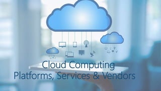 Cloud Computing
Platforms, Services & Vendors
 