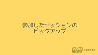 参加したセッションの
ピックアップ
GDG Shikoku
DroidKaigi 2018 参加報告会
2018/02/25
 