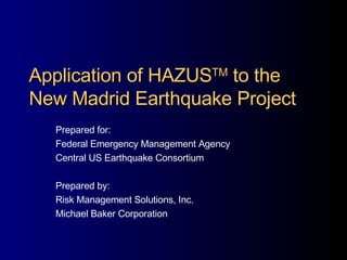 Application of HAZUS TM  to the New Madrid Earthquake Project Prepared for: Federal Emergency Management Agency  Central US Earthquake Consortium Prepared by: Risk Management Solutions, Inc. Michael Baker Corporation 