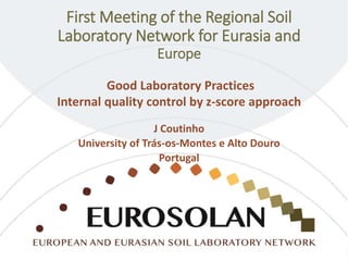 First Meeting of the Regional Soil
Laboratory Network for Eurasia and
Europe
Good Laboratory Practices
Internal quality control by z-score approach
J Coutinho
University of Trás-os-Montes e Alto Douro
Portugal
 