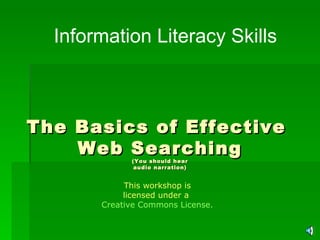 The Basics of Effective  Web Searching (You should hear audio narration) Information Literacy Skills This workshop is licensed under a  Creative Commons License. 