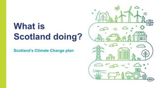 What is
Scotland doing?
Scotland’s Climate Change plan
 