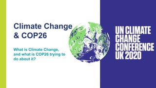What is Climate Change,
and what is COP26 trying to
do about it?
Climate Change
& COP26
 