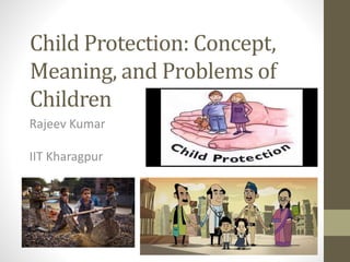 Child Protection: Concept,
Meaning, and Problems of
Children
Rajeev Kumar
IIT Kharagpur
 