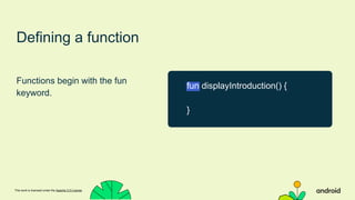 This work is licensed under the Apache 2.0 License
Defining a function
Functions begin with the fun
keyword.
fun displayIntroduction() {
}
 
