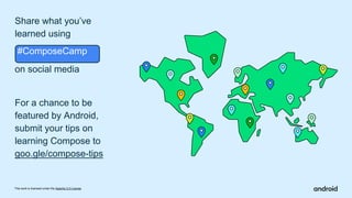 This work is licensed under the Apache 2.0 License
Share what you’ve
learned using
.#ComposeCamp
on social media
For a chance to be
featured by Android,
submit your tips on
learning Compose to
goo.gle/compose-tips
 