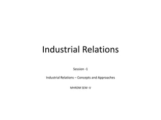 Industrial Relations
Session -1
Industrial Relations – Concepts and Approaches
MHRDM SEM -V
 