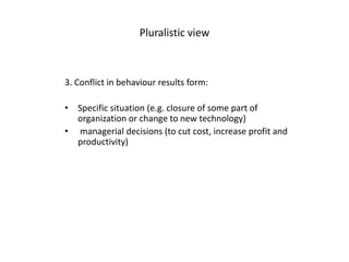 Pluralistic view
3. Conflict in behaviour results form:
• Specific situation (e.g. closure of some part of
organization or...
