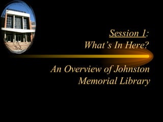 Session 1 : What’s In Here? An Overview of Johnston Memorial Library 
