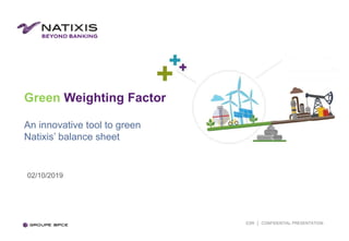 Green Weighting Factor
An innovative tool to green
Natixis’ balance sheet
02/10/2019
ESR │ CONFIDENTIAL PRESENTATION
 