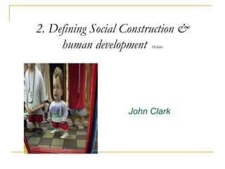 2. Defining Social Construction &
human development 14slides
John Clark
 