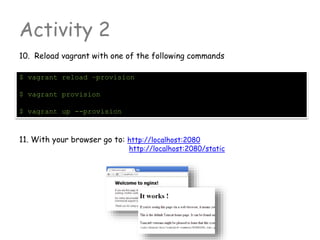 Activity 2
10. Reload vagrant with one of the following commands
11. With your browser go to: http://localhost:2080
http://localhost:2080/static
$ vagrant reload –provision
$ vagrant provision
$ vagrant up --provision
 