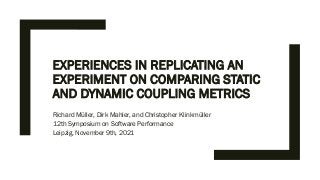EXPERIENCES IN REPLICATING AN
EXPERIMENT ON COMPARING STATIC
AND DYNAMIC COUPLING METRICS
Richard Müller, Dirk Mahler, and Christopher Klinkmüller
12th Symposium on Software Performance
Leipzig, November 9th, 2021
 
