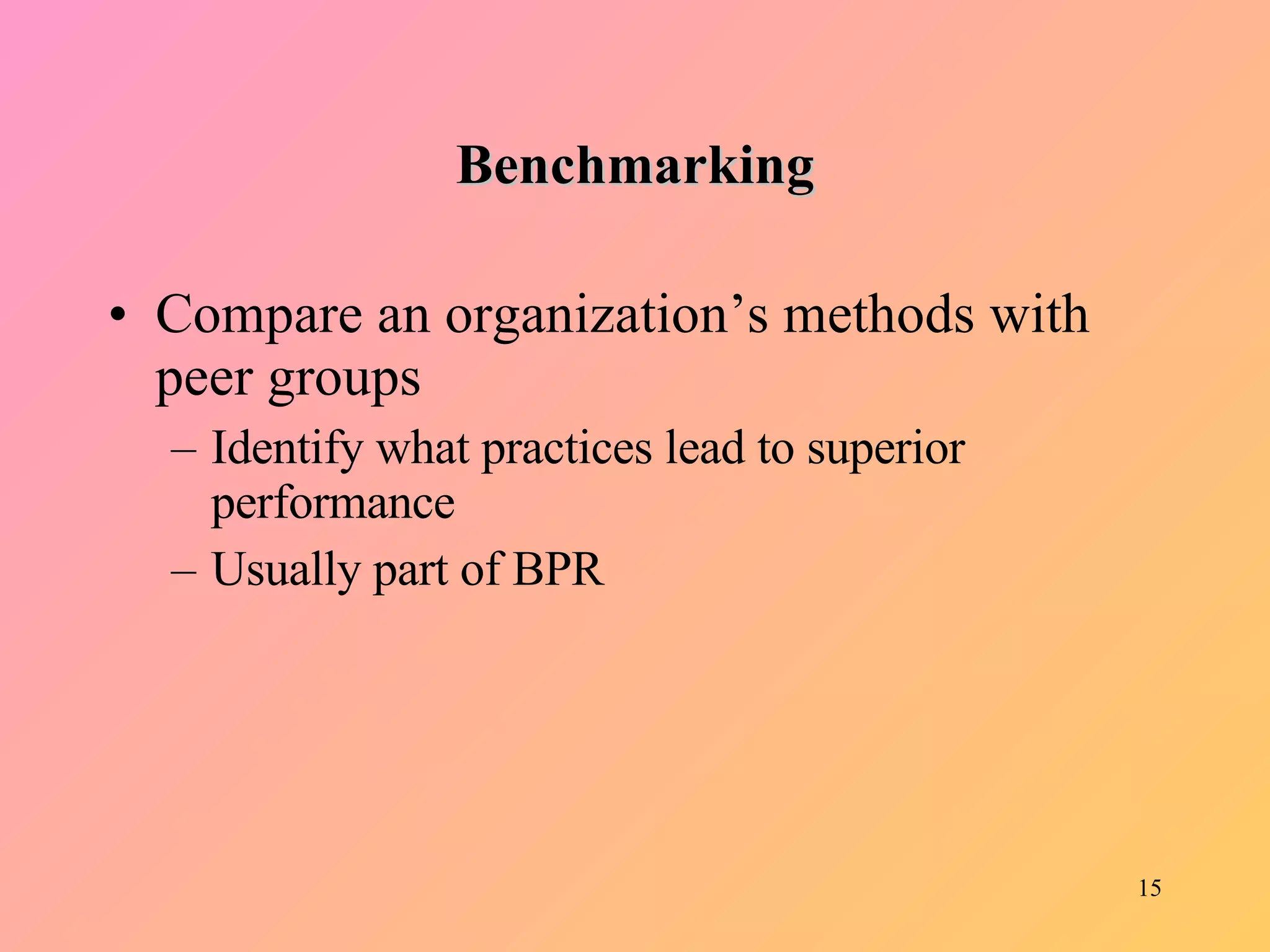 Benchmarking Compare an organization’s methods with peer groups Identify what practices lead to superior performance Usually part of BPR 