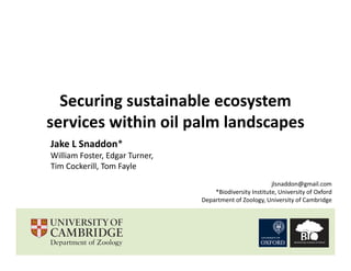 Securing sustainable ecosystem
services within oil palm landscapes
Jake L Snaddon*
William Foster, Edgar Turner,
Tim Cockerill, Tom Fayle
                                                          jlsnaddon@gmail.com
                                    *Biodiversity Institute, University of Oxford
                                Department of Zoology, University of Cambridge
 