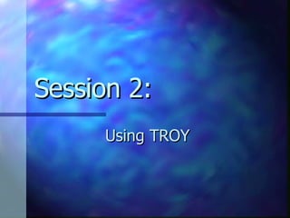 Session 2: Using TROY 