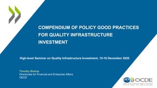 COMPENDIUM OF POLICY GOOD PRACTICES
FOR QUALITY INFRASTRUCTURE
INVESTMENT
Timothy Bishop
Directorate for Financial and Enterprise Affairs
OECD
High-level Seminar on Quality Infrastructure Investment, 15-16 December 2020
 