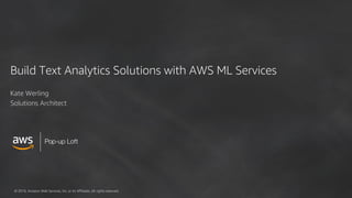 © 2018, Amazon Web Services, Inc. or its Affiliates. All rights reserved.
Build Text Analytics Solutions with AWS ML Services
Kate Werling
Solutions Architect
 