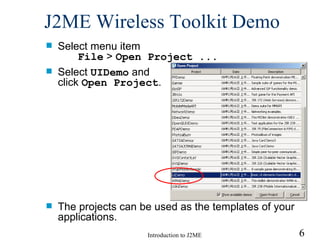 J2ME Wireless Toolkit  Demo Select menu item  File  >  Open Project ... Select  UIDemo  and  click  Open Project . The projects can be used as the templates of your applications. 