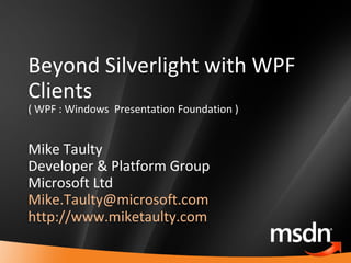 Beyond Silverlight with WPF Clients ( WPF : Windows  Presentation Foundation ) Mike Taulty Developer & Platform Group Microsoft Ltd [email_address]   http://www.miketaulty.com   
