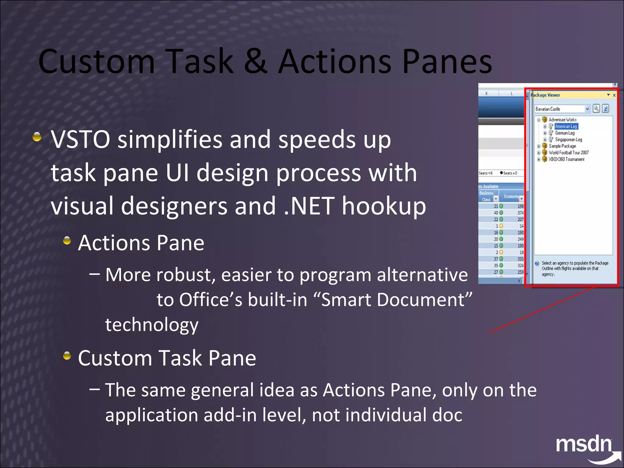 Custom Task & Actions Panes VSTO simplifies and speeds up  task pane UI design process with  visual designers and .NET hookup Actions Pane More robust, easier to program alternative  to Office’s built-in “Smart Document” technology Custom Task Pane The same general idea as Actions Pane, only on the application add-in level, not individual doc 