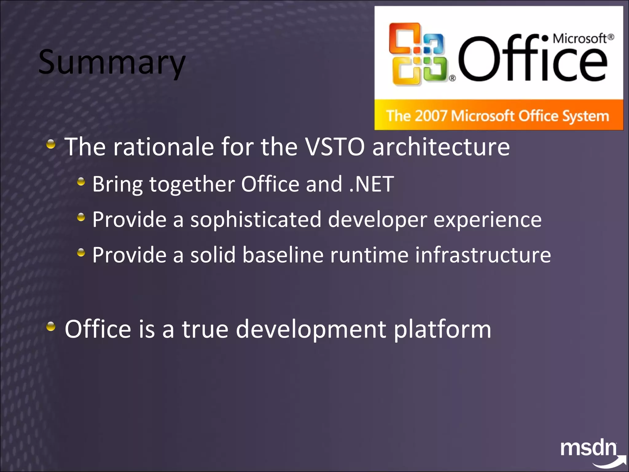 Summary The rationale for the VSTO architecture Bring together Office and .NET Provide a sophisticated developer experience Provide a solid baseline runtime infrastructure Office is a true development platform 