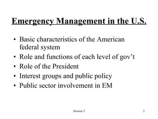 Emergency Management in the U.S.   Basic characteristics of the American federal system Role and functions of each level of gov’t Role of the President Interest groups and public policy  Public sector involvement in EM 