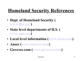 Homeland Security References Dept. of Homeland Security ( www.dhs.gov ) State level departments of H.S. ( www.nga.org )  Local level information ( www.iaem.com ) Anser ( www.answer.com ) Govexec.com ( www.govexec.com ) 