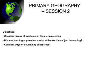 PRIMARY GEOGRAPHY  –  SESSION 2 ,[object Object],[object Object],[object Object],[object Object]
