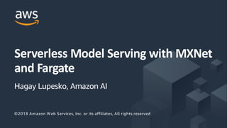 ©2017, AmazonWebServices, Inc. or its Affiliates. All rights reserved.
Serverless Model Serving with MXNet
and Fargate
Hagay Lupesko, Amazon AI
©2018 Amazon Web Services, Inc. or its affiliates, All rights reserved
 