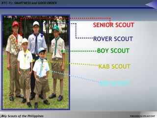 BTC-TL: SMARTNESS and GOOD ORDER
Boy Scouts of the Philippines TOBS2000/ES/YFS/ALT/CMT
KID SCOUT
KAB SCOUT
BOY SCOUT
SENIOR SCOUT
ROVER SCOUT
 