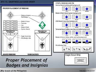 BTC-TL: SMARTNESS and GOOD ORDER
Boy Scouts of the Philippines TOBS2000/ES/YFS/ALT/CMT
Proper Placement of
Badges and Insignias
 
