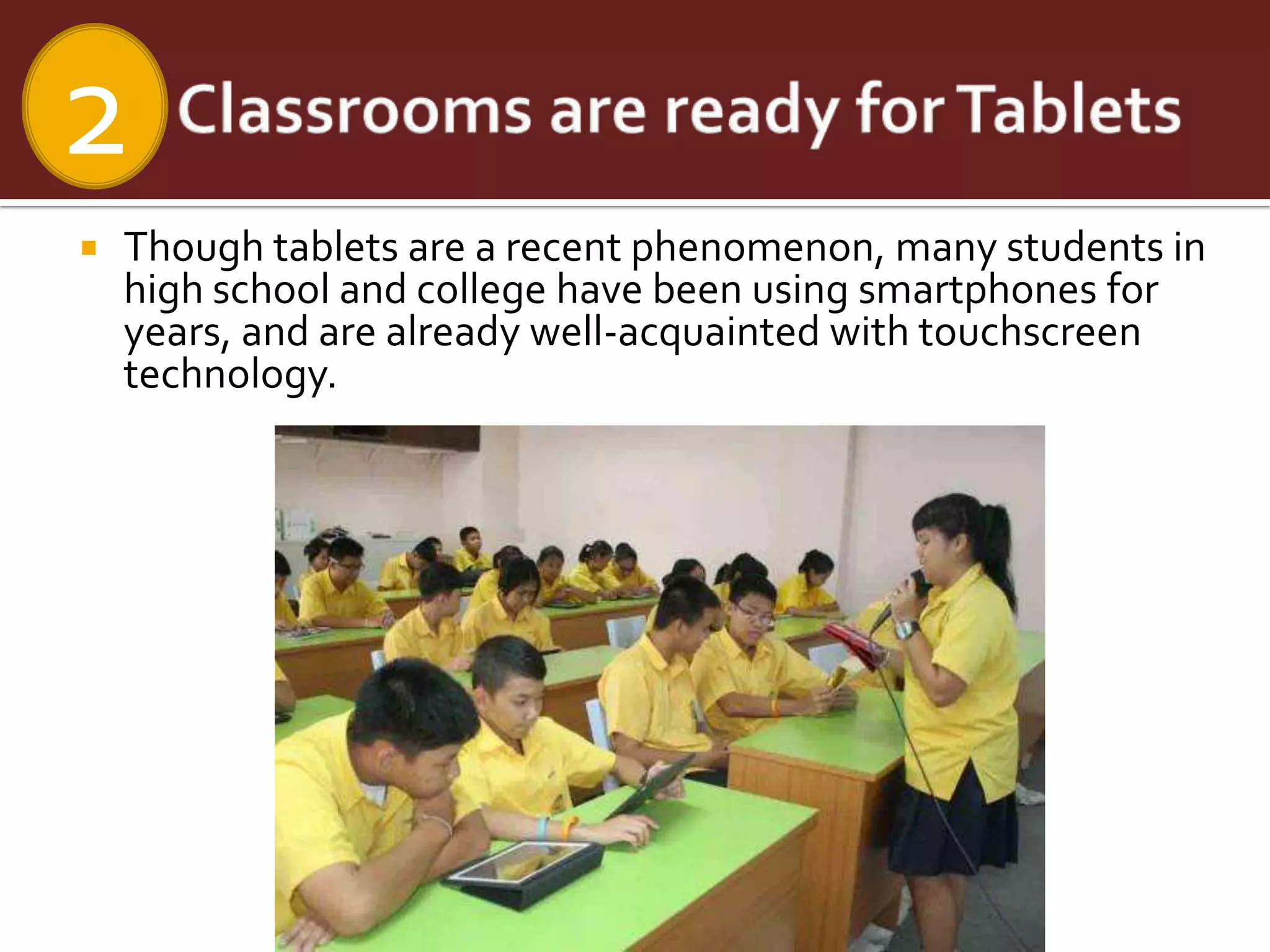 2
   Though tablets are a recent phenomenon, many students in
    high school and college have been using smartphones for
    years, and are already well-acquainted with touchscreen
    technology.
 