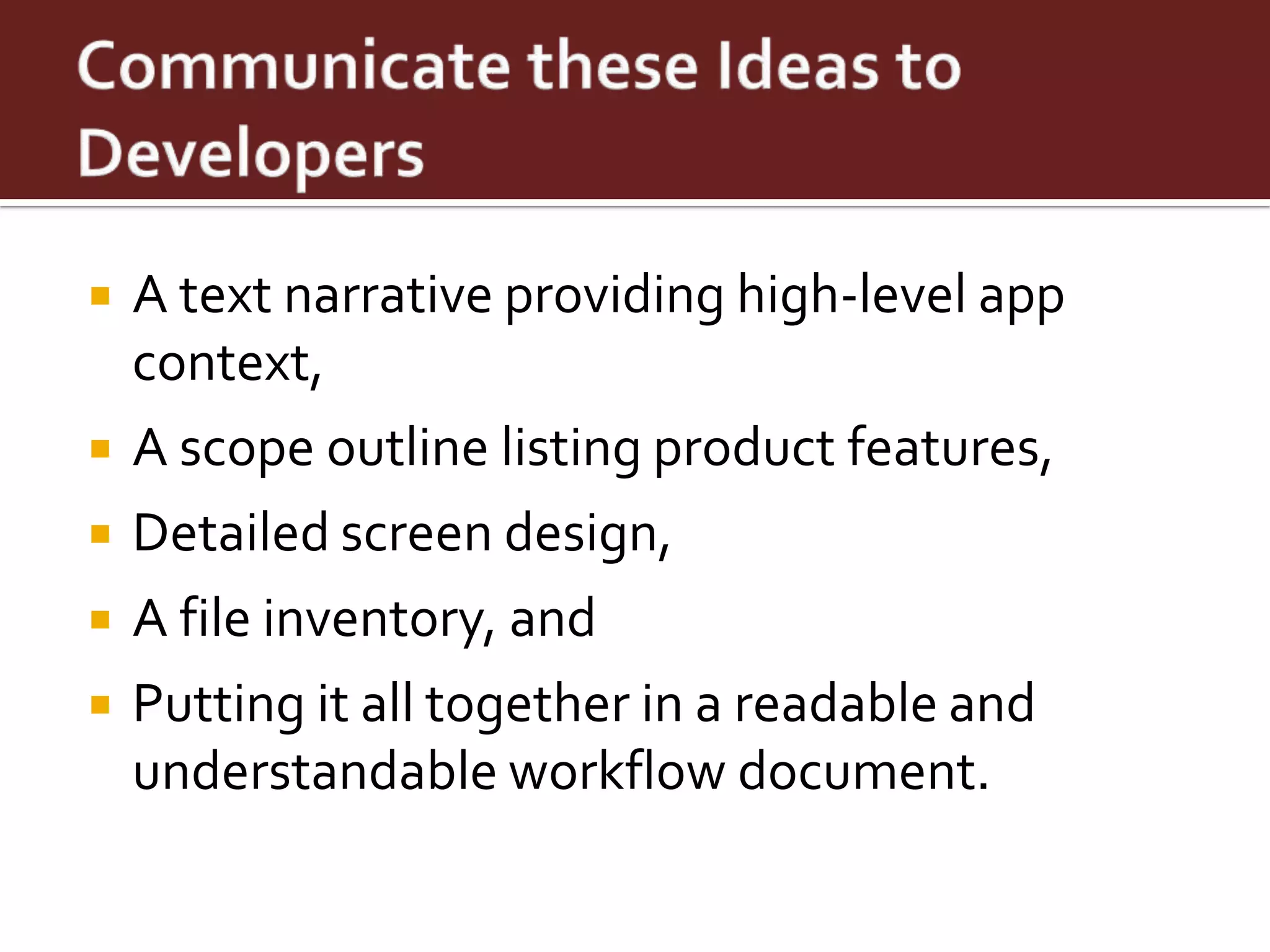    A text narrative providing high-level app
    context,
   A scope outline listing product features,
   Detailed screen design,
   A file inventory, and
   Putting it all together in a readable and
    understandable workflow document.
 