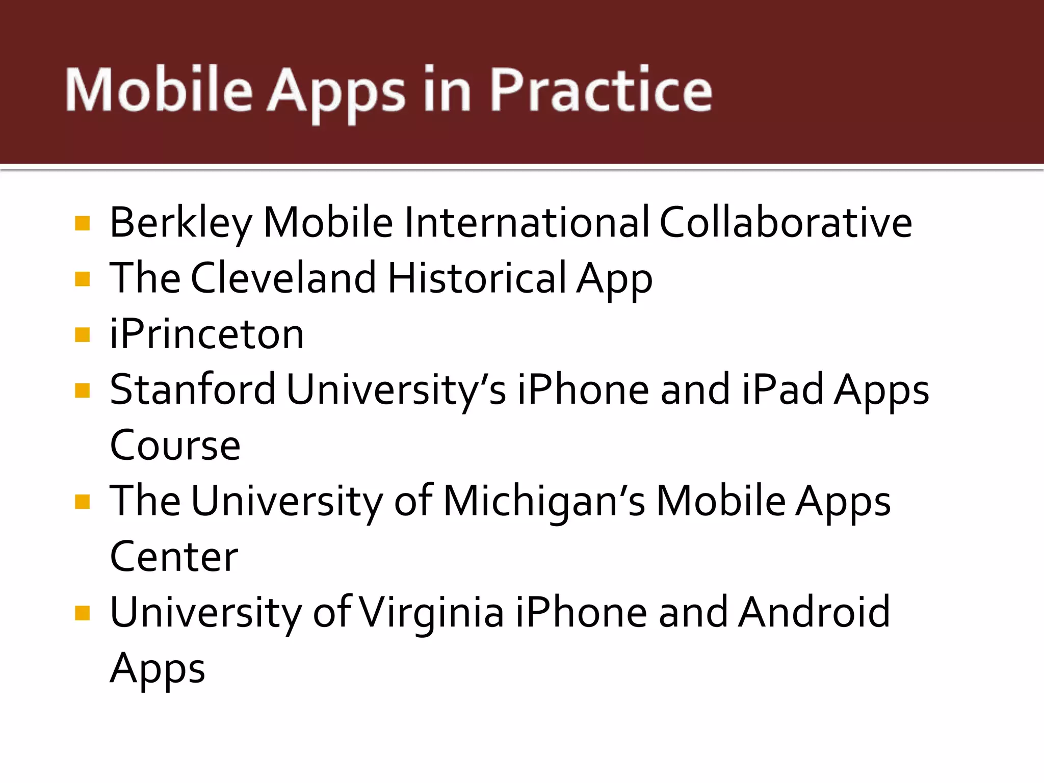    Berkley Mobile International Collaborative
   The Cleveland Historical App
   iPrinceton
   Stanford University’s iPhone and iPad Apps
    Course
   The University of Michigan’s Mobile Apps
    Center
   University of Virginia iPhone and Android
    Apps
 