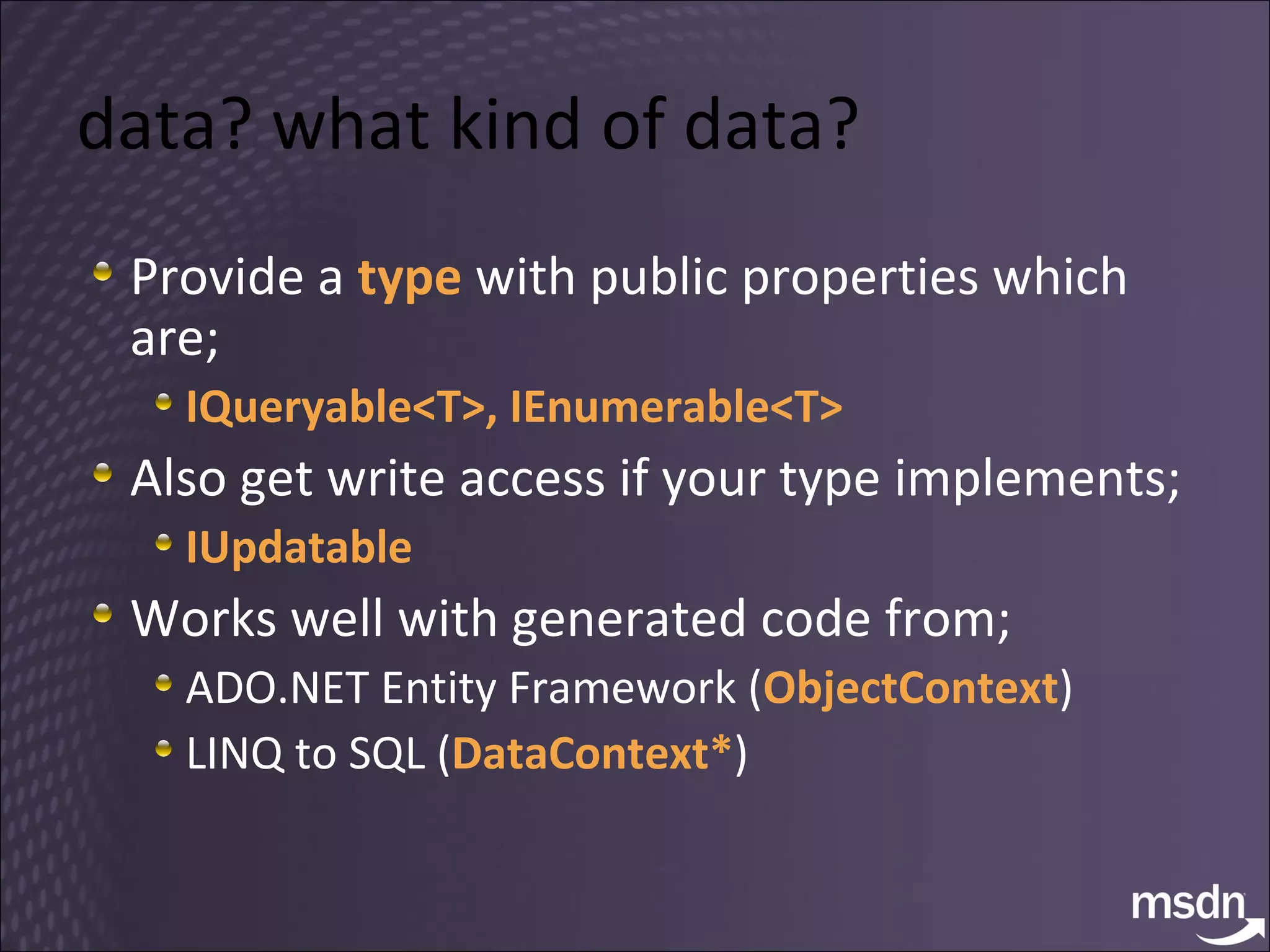 data? what kind of data? Provide a  type  with public properties which are; IQueryable<T>, IEnumerable<T> Also get write access if your type implements; IUpdatable Works well with generated code from; ADO.NET Entity Framework ( ObjectContext ) LINQ to SQL ( DataContext* ) 