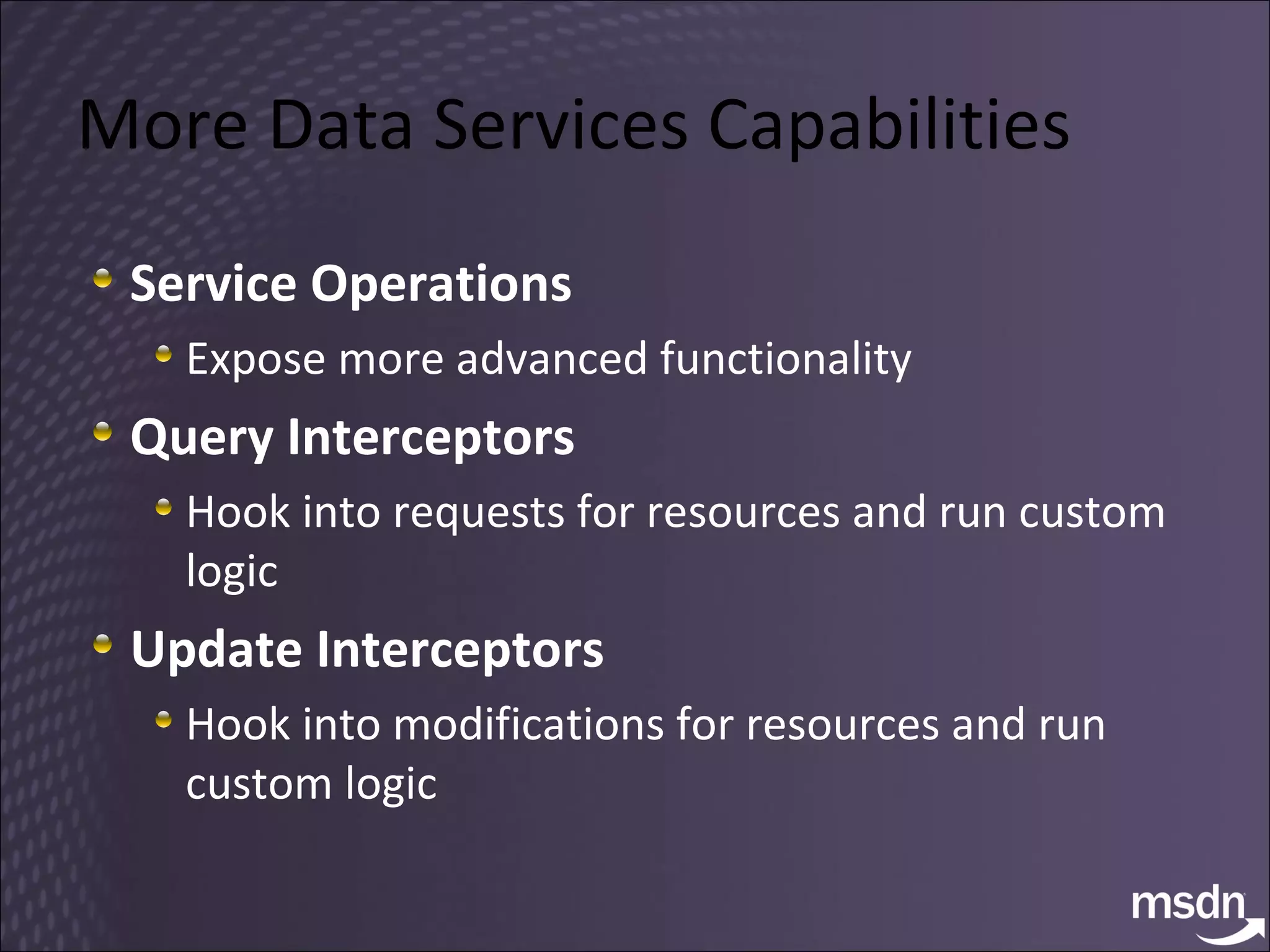 More Data Services Capabilities Service Operations Expose more advanced functionality Query Interceptors Hook into requests for resources and run custom logic Update Interceptors Hook into modifications for resources and run custom logic 