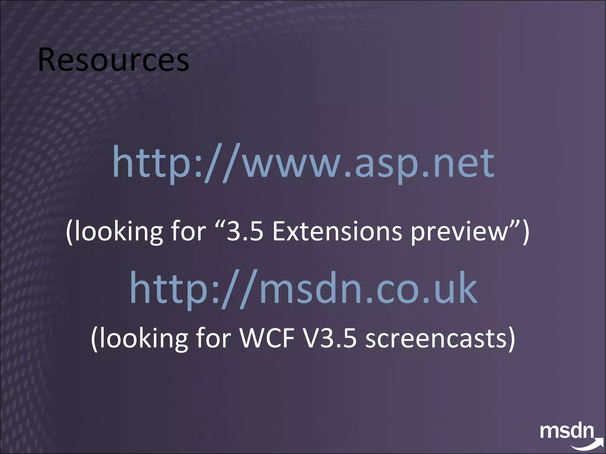 Resources http://www.asp.net (looking for “3.5 Extensions preview”)   http://msdn.co.uk (looking for WCF V3.5 screencasts) 