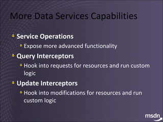 More Data Services Capabilities Service Operations Expose more advanced functionality Query Interceptors Hook into requests for resources and run custom logic Update Interceptors Hook into modifications for resources and run custom logic 