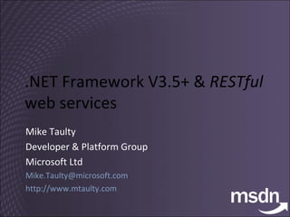 .NET Framework V3.5+ &  RESTful  web services Mike Taulty Developer & Platform Group Microsoft Ltd [email_address] http://www.mtaulty.com 