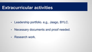 Extracurricular activities
• Leadership portfolio. e,g,. Jaago, BYLC.
• Necessary documents and proof needed.
• Research work.
 