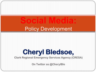 Cheryl Bledsoe,
Clark Regional Emergency Services Agency (CRESA)
On Twitter as @CherylBle
Social Media:
Policy Development
 