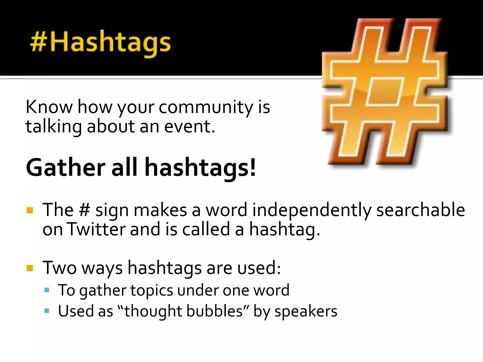 Know how your community is
talking about an event.
Gather all hashtags!
 The # sign makes a word independently searchable
onTwitter and is called a hashtag.
 Two ways hashtags are used:
 To gather topics under one word
 Used as “thought bubbles” by speakers
 