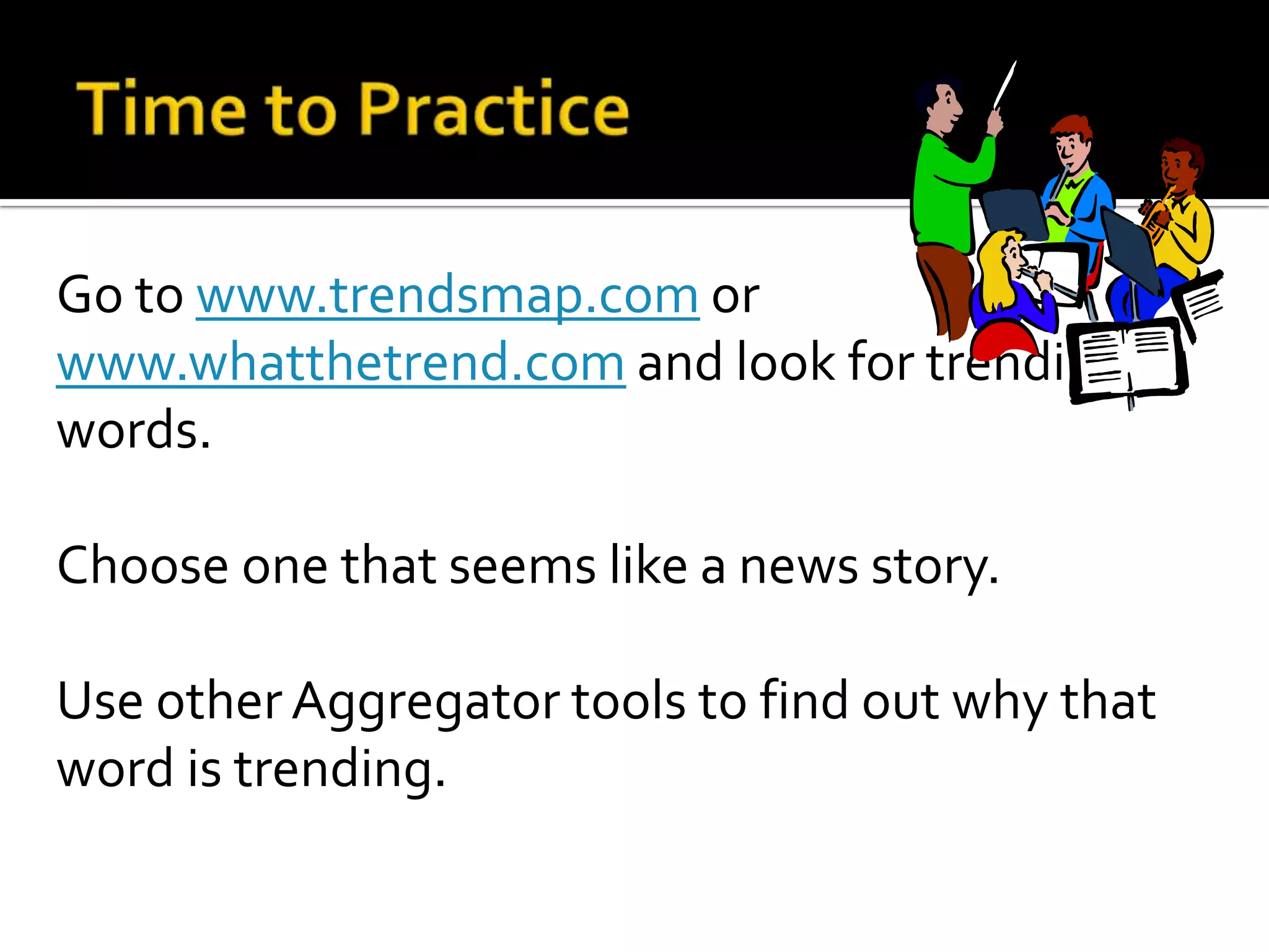 Go to www.trendsmap.com or
www.whatthetrend.com and look for trending
words.
Choose one that seems like a news story.
Use other Aggregator tools to find out why that
word is trending.
 