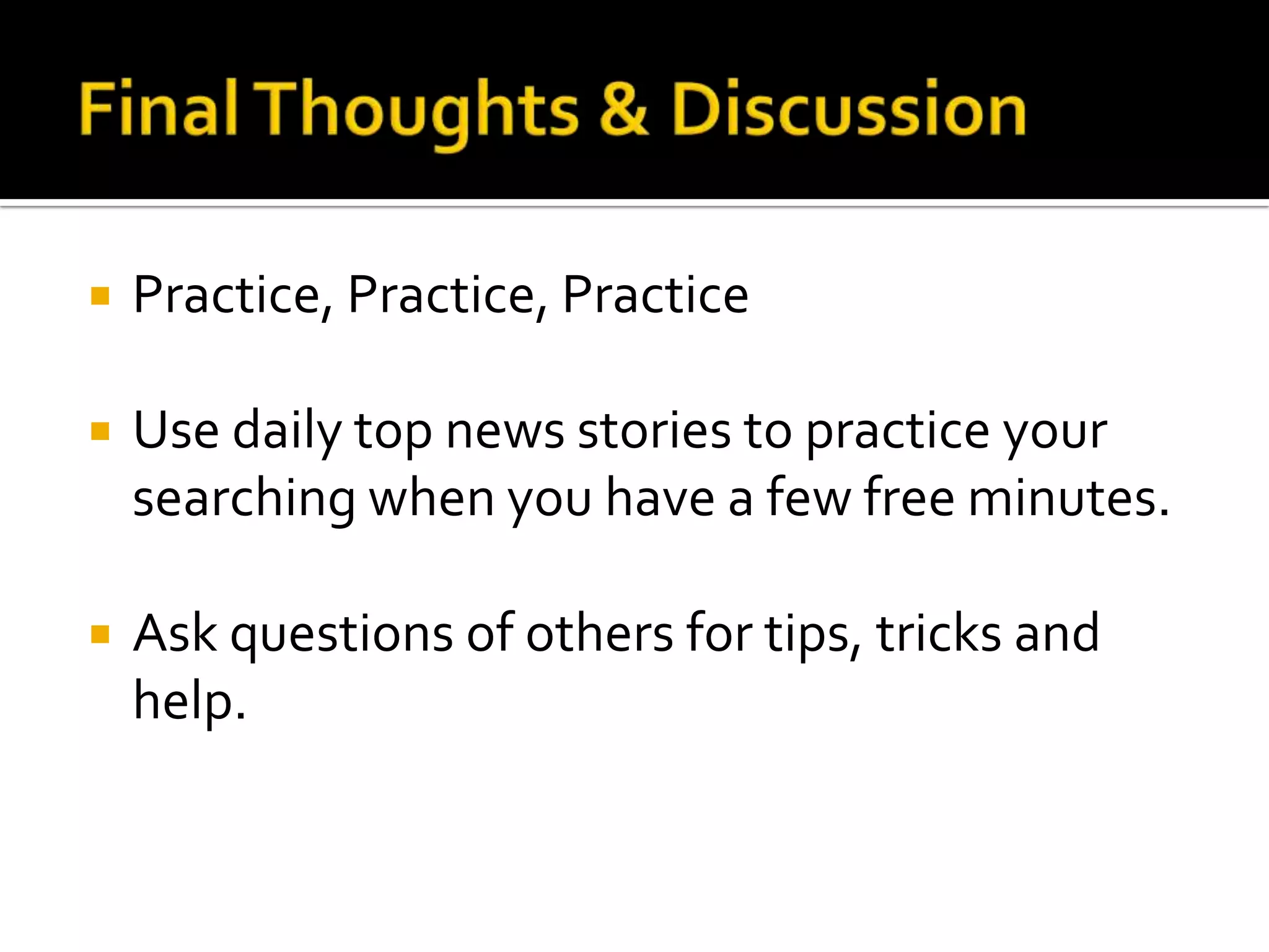  Practice, Practice, Practice
 Use daily top news stories to practice your
searching when you have a few free minutes.
 Ask questions of others for tips, tricks and
help.
 