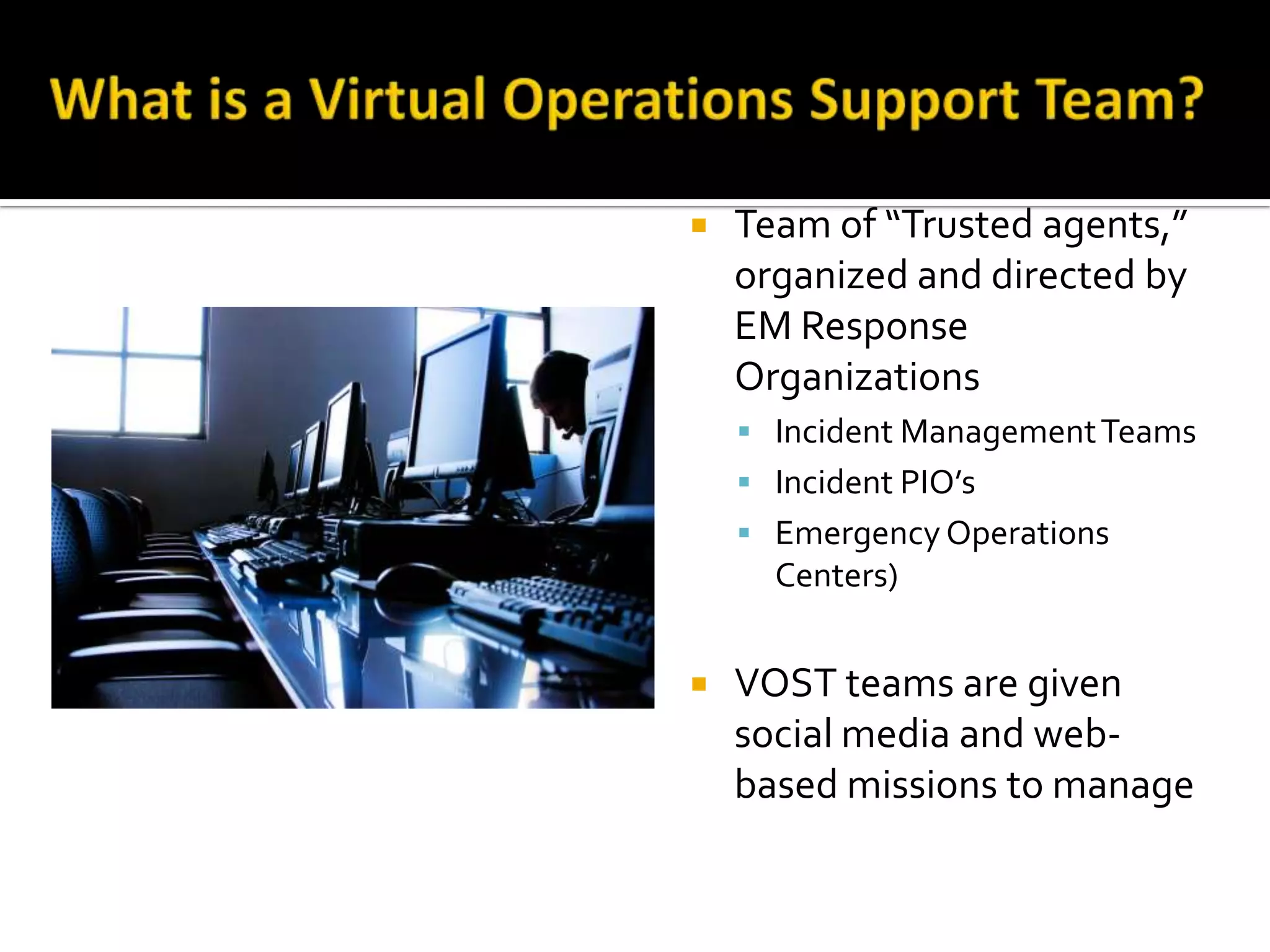  Team of “Trusted agents,”
organized and directed by
EM Response
Organizations
 Incident ManagementTeams
 Incident PIO’s
 Emergency Operations
Centers)
 VOST teams are given
social media and web-
based missions to manage
 