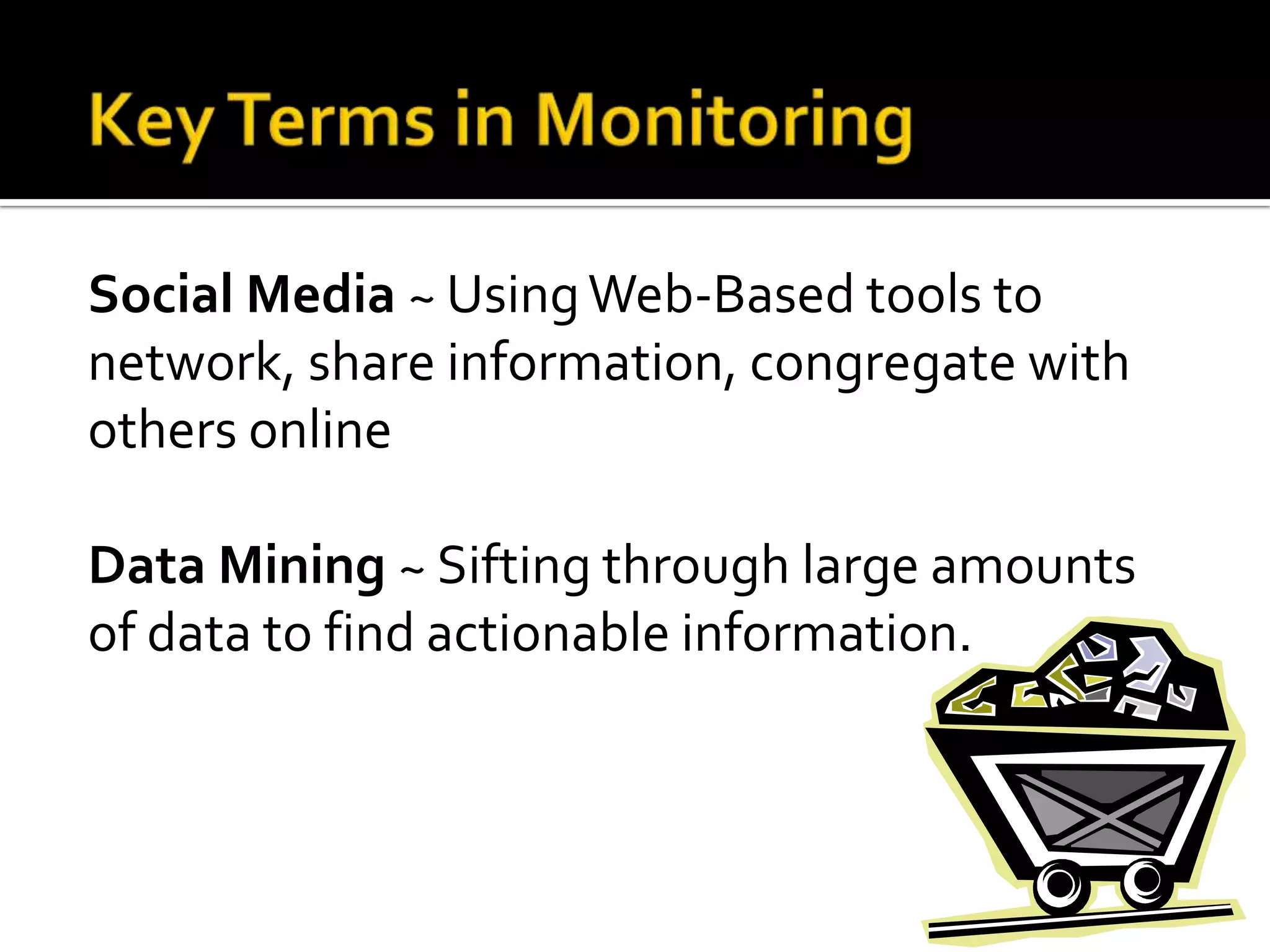 Social Media ~ UsingWeb-Based tools to
network, share information, congregate with
others online
Data Mining ~ Sifting through large amounts
of data to find actionable information.
 