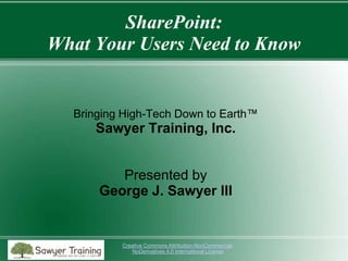 SharePoint:
What Your Users Need to Know

Bringing High-Tech Down to Earth™

Sawyer Training, Inc.
Presented by
George J. Sawyer III

Creative Commons Attribution-NonCommercialNoDerivatives 4.0 International License

 
