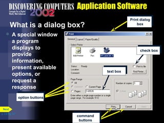 Application Software
Print dialog
box

What is a dialog box?


A special window
a program
displays to
provide
information,
present available
options, or
request a
response

check box

text box

option buttons
Next
p. 3.6 Fig. 3-7

command
buttons

 